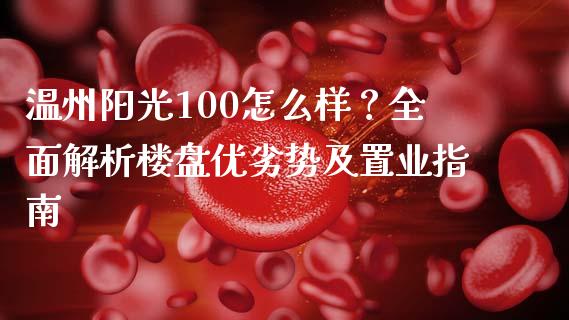 温州阳光100怎么样？全面解析楼盘优劣势及置业指南_https://m.jnkyh.com_未分类_第1张