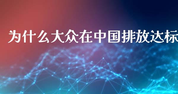 为什么大众在中国排放达标_https://m.jnkyh.com_股指期货_第1张