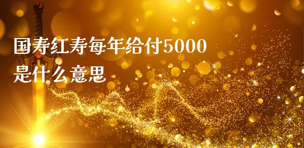 国寿红寿每年给付5000是什么意思_https://m.jnkyh.com_股票交易_第1张
