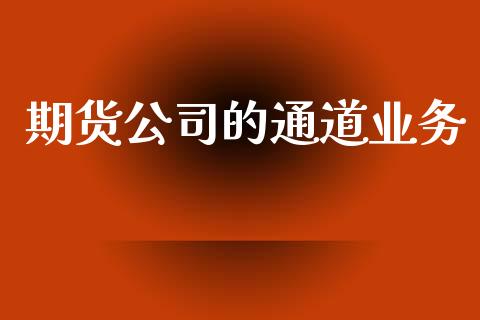 期货公司的通道业务_https://m.jnkyh.com_股票交易_第1张