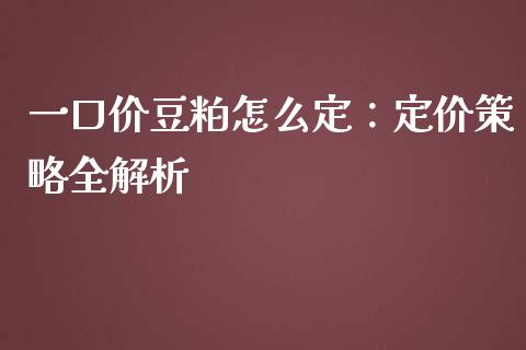 一口价豆粕怎么定：定价策略全解析_https://m.jnkyh.com_股票交易_第1张