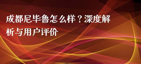 成都尼毕鲁怎么样？深度解析与用户评价_https://m.jnkyh.com_期货开户条件_第1张