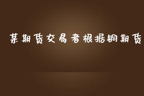 某期货交易者根据铜期货_https://m.jnkyh.com_股指期货_第1张