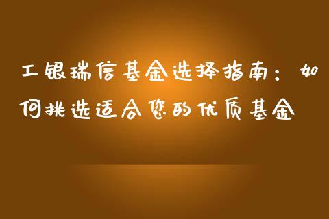 工银瑞信基金选择指南：如何挑选适合您的优质基金_https://m.jnkyh.com_期货开户条件_第1张