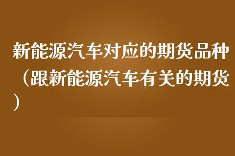 新能源汽车对应的期货品种（跟新能源汽车有关的期货）_https://m.jnkyh.com_股票交易_第1张