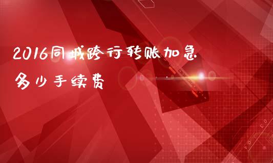 2016同城跨行转账加急多少手续费_https://m.jnkyh.com_国际原油_第1张