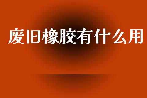 废旧橡胶有什么用_https://m.jnkyh.com_股指期货_第1张