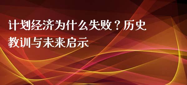 计划经济为什么失败？历史教训与未来启示_https://m.jnkyh.com_国际原油_第1张