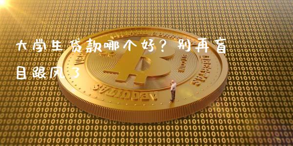 大学生贷款哪个好？别再盲目跟风了_https://m.jnkyh.com_期货开户条件_第1张