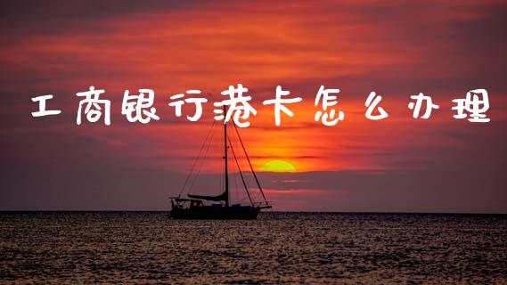工商银行港卡怎么办理_https://m.jnkyh.com_期货开户条件_第1张