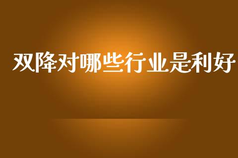 双降对哪些行业是利好_https://m.jnkyh.com_国际原油_第1张