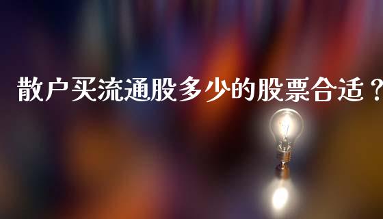 散户买流通股多少的股票合适？_https://m.jnkyh.com_期货开户条件_第1张