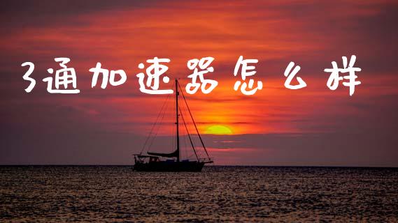 3通加速器怎么样_https://m.jnkyh.com_股票交易_第1张