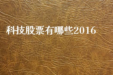 科技股票有哪些2016_https://m.jnkyh.com_股票交易_第1张