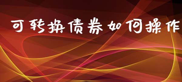 可转换债券如何操作_https://m.jnkyh.com_国际原油_第1张
