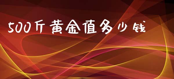 500斤黄金值多少钱_https://m.jnkyh.com_期货开户条件_第1张