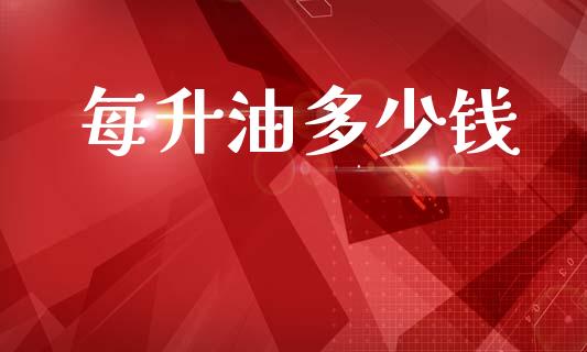 每升油多少钱_https://m.jnkyh.com_期货开户条件_第1张