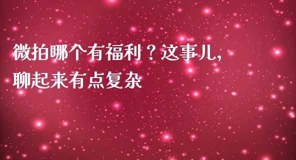 微拍哪个有福利？这事儿，聊起来有点复杂_https://m.jnkyh.com_国际原油_第1张