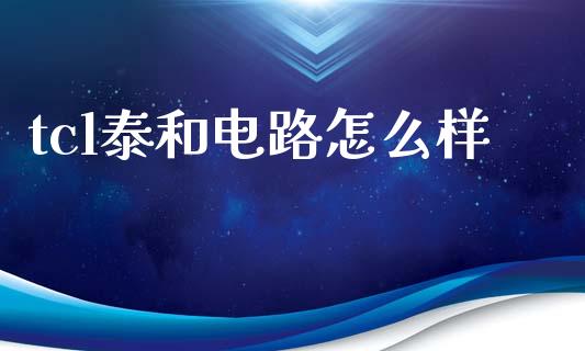 tcl泰和电路怎么样_https://m.jnkyh.com_国际原油_第1张
