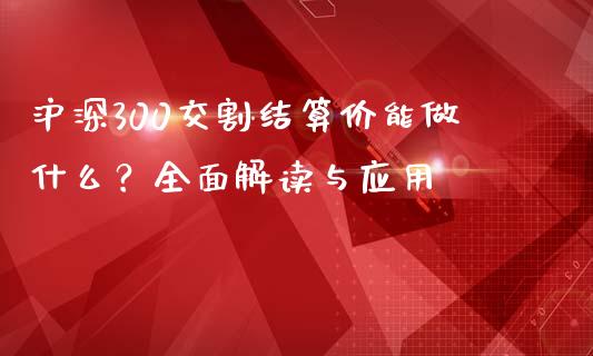 沪深300交割结算价能做什么？全面解读与应用_https://m.jnkyh.com_国际原油_第1张