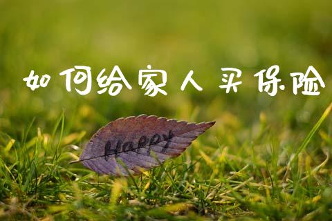 如何给家人买保险_https://m.jnkyh.com_国际原油_第1张
