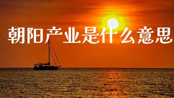 朝阳产业是什么意思_https://m.jnkyh.com_国际原油_第1张