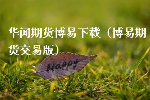 华闻期货博易下载（博易期货交易版）_https://m.jnkyh.com_股票交易_第1张