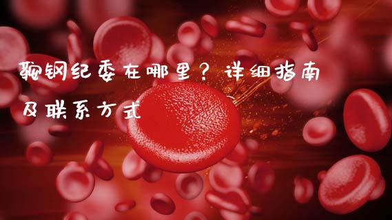 鞍钢纪委在哪里？详细指南及联系方式_https://m.jnkyh.com_股票交易_第1张