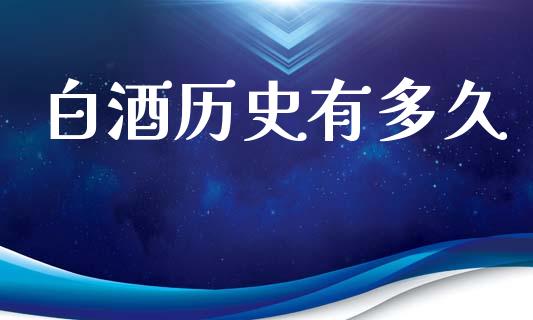 白酒历史有多久_https://m.jnkyh.com_国际原油_第1张