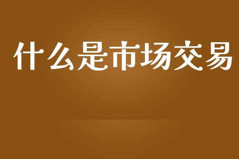 什么是市场交易_https://m.jnkyh.com_股票交易_第1张