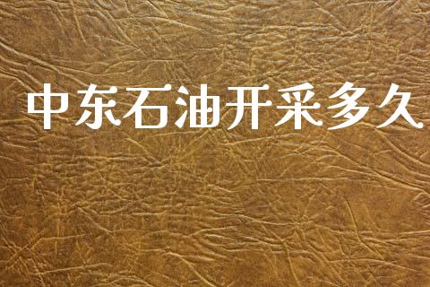 中东石油开采多久_https://m.jnkyh.com_期货开户条件_第1张