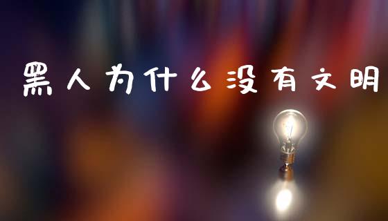 黑人为什么没有文明_股指期货_第1张_股指期货_期货开户条件_国际原油_股票交易 黑人为什么没有文明_https://m.jnkyh.com_股指期货_第1张