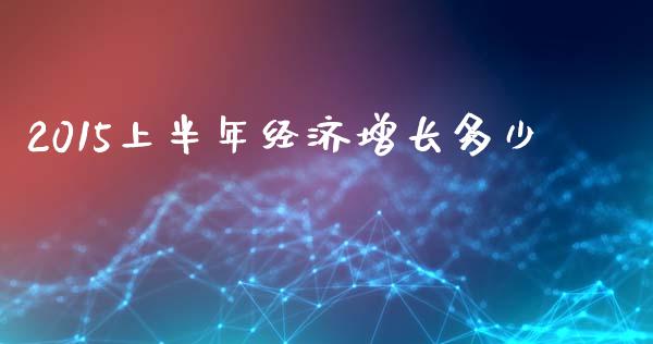 2015上半年经济增长多少_https://m.jnkyh.com_股票交易_第1张