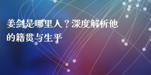 姜剑是哪里人？深度解析他的籍贯与生平_https://m.jnkyh.com_期货开户条件_第1张
