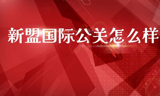 新盟国际公关怎么样_https://m.jnkyh.com_期货开户条件_第1张