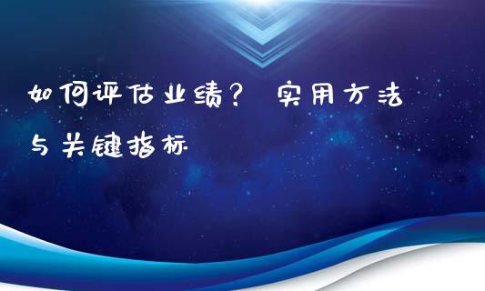 如何评估业绩？ 实用方法与关键指标_https://m.jnkyh.com_期货开户条件_第1张