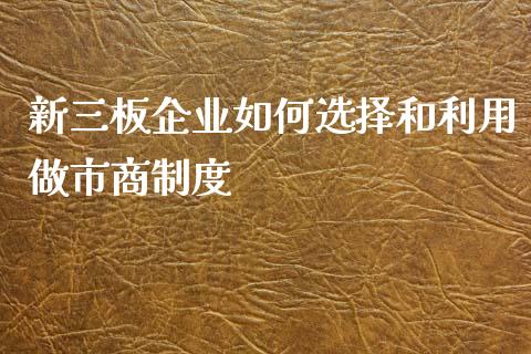 新三板企业如何选择和利用做市商制度_https://m.jnkyh.com_股票交易_第1张