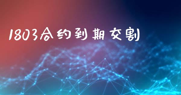 1803合约到期交割_https://m.jnkyh.com_期货开户条件_第1张
