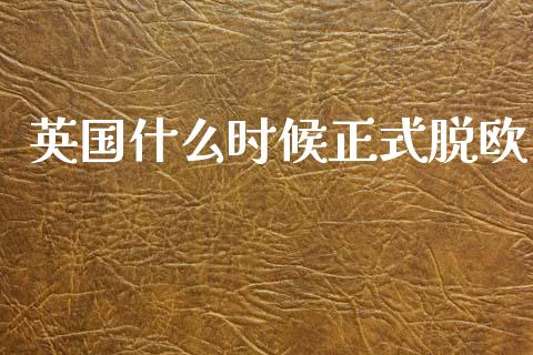 英国什么时候正式脱欧_https://m.jnkyh.com_期货开户条件_第1张