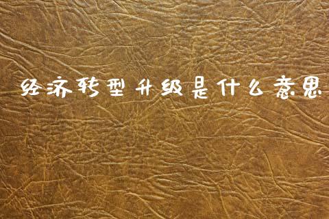 经济转型升级是什么意思_https://m.jnkyh.com_国际原油_第1张