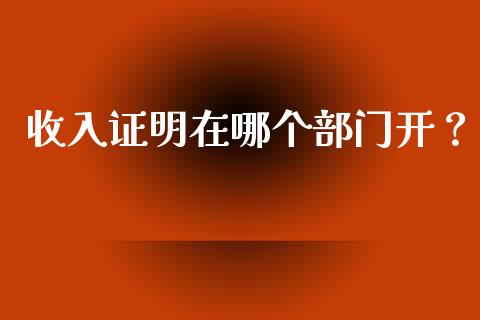 收入证明在哪个部门开？_https://m.jnkyh.com_期货开户条件_第1张