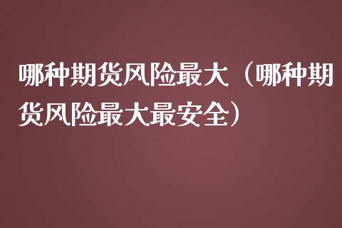 哪种期货风险最大(哪种期货风险最大最安全)_国际原油_第1张_股指期货_期货开户条件_国际原油_股票交易 哪种期货风险最大(哪种期货风险最大最安全)_https://m.jnkyh.com_国际原油_第1张