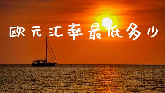 欧元汇率最低多少_https://m.jnkyh.com_股指期货_第1张