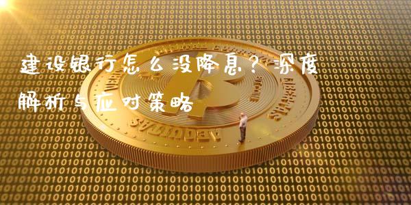建设银行怎么没降息？深度解析与应对策略_https://m.jnkyh.com_股票交易_第1张