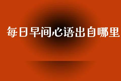 每日早间心语出自哪里_https://m.jnkyh.com_期货开户条件_第1张