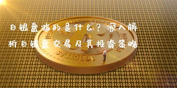 白银盘指的是什么？深入解析白银盘交易及其投资策略_https://m.jnkyh.com_股指期货_第1张