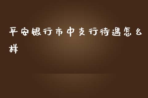 平安银行市中支行待遇怎么样_https://m.jnkyh.com_股票交易_第1张