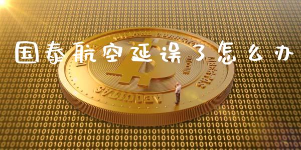 国泰航空延误了怎么办_https://m.jnkyh.com_国际原油_第1张