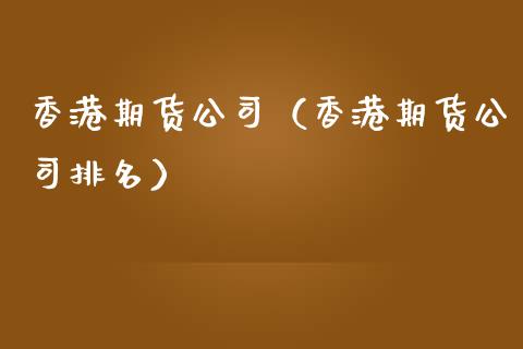 香港期货公司（香港期货公司排名）_https://m.jnkyh.com_国际原油_第1张