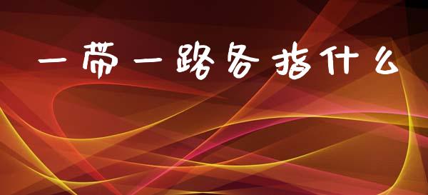 一带一路各指什么_https://m.jnkyh.com_国际原油_第1张